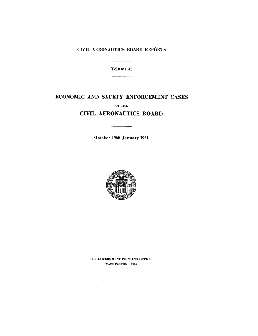 handle is hein.usfed/caero0032 and id is 1 raw text is: CIVIL AERONAUTICS BOARD REPORTS
Volume 32
ECONOMIC AND SAFETY ENFORCEMENT CASES
OF THE
CIVIL AERONAUTICS BOARD
October 1960-January 1961

U.S. GOVERNMENT PRINTING OFFICE
WASHINGTON : 1964


