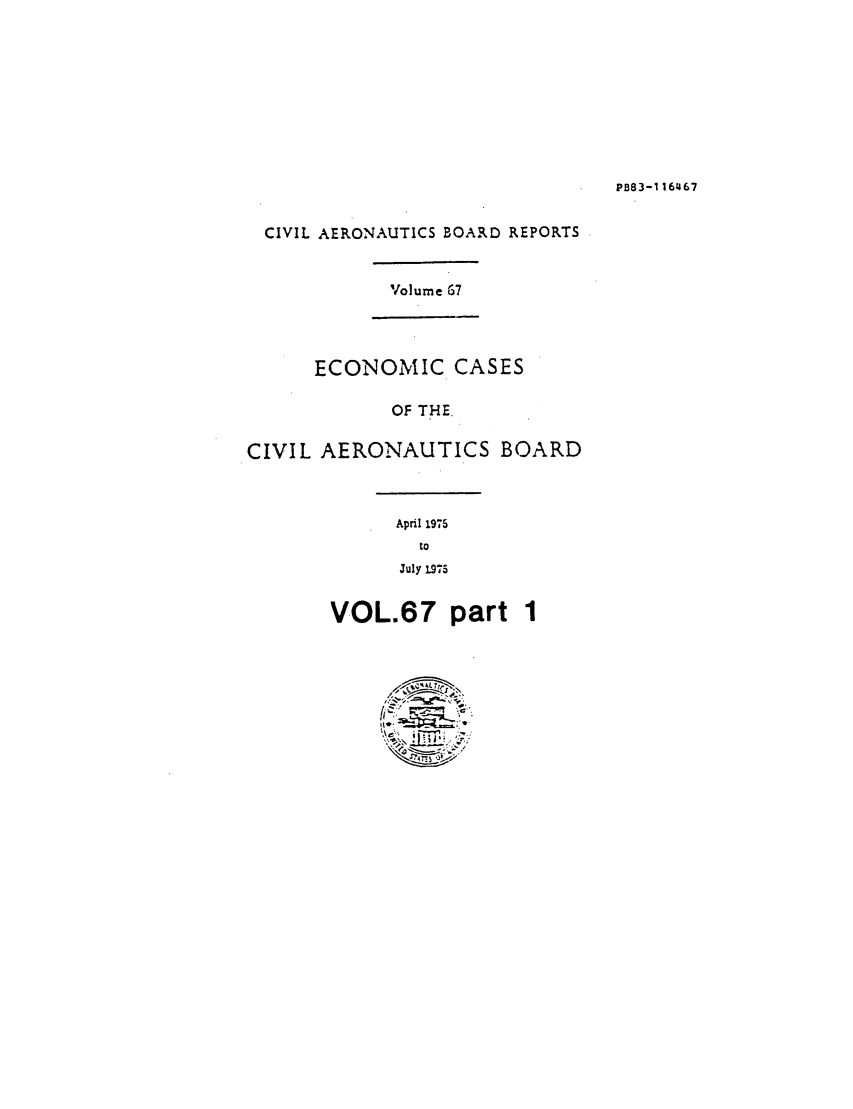 handle is hein.usfed/caero0067 and id is 1 raw text is: PB83-116467

CIVIL AERONAUTICS BOARD REPORTS

Volume 67

ECONOMIC CASES
OF THE.
CIVIL AERONAUTICS BOARD

April 1975
to
July 1975

VOL.67 part 1


