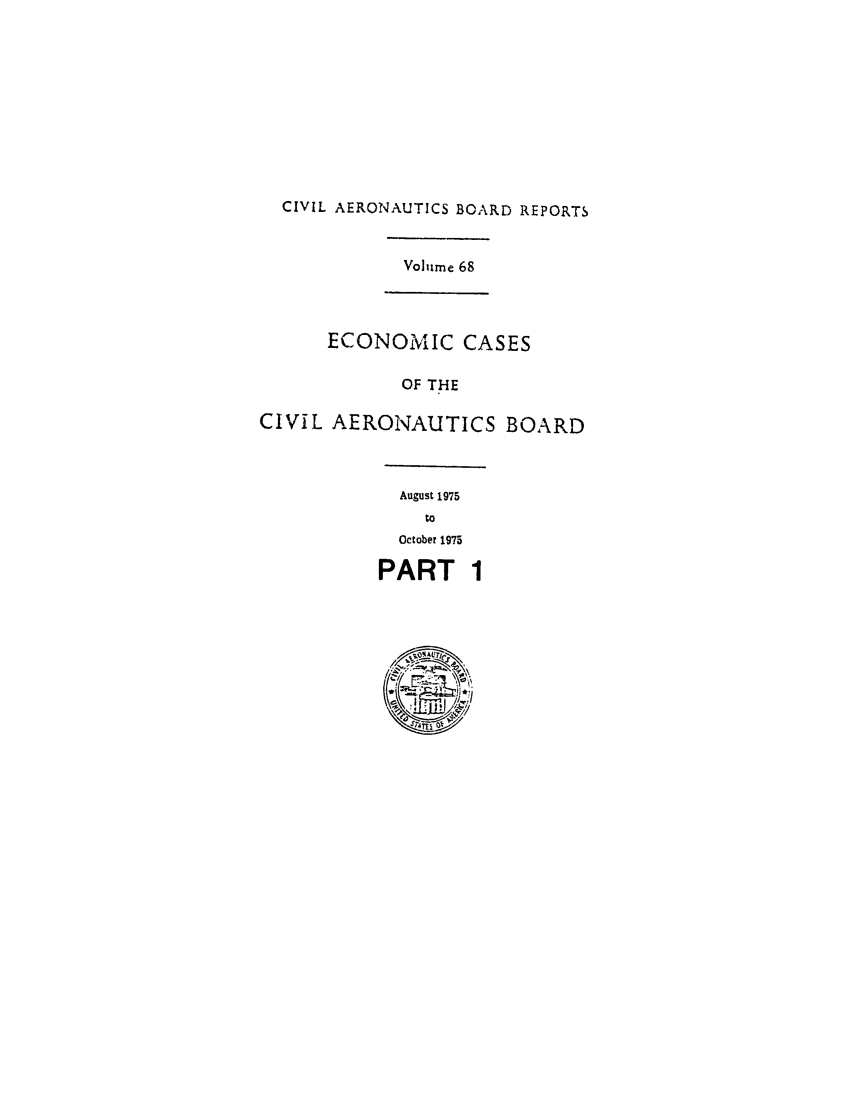 handle is hein.usfed/caero0068 and id is 1 raw text is: CIVIL AERONAUTICS BOARD REPORTS

Volume 68

ECONOMIC CASES
OF THE
CIVIL AERONAUTICS BOARD

August 1975

October 1975
PART 1


