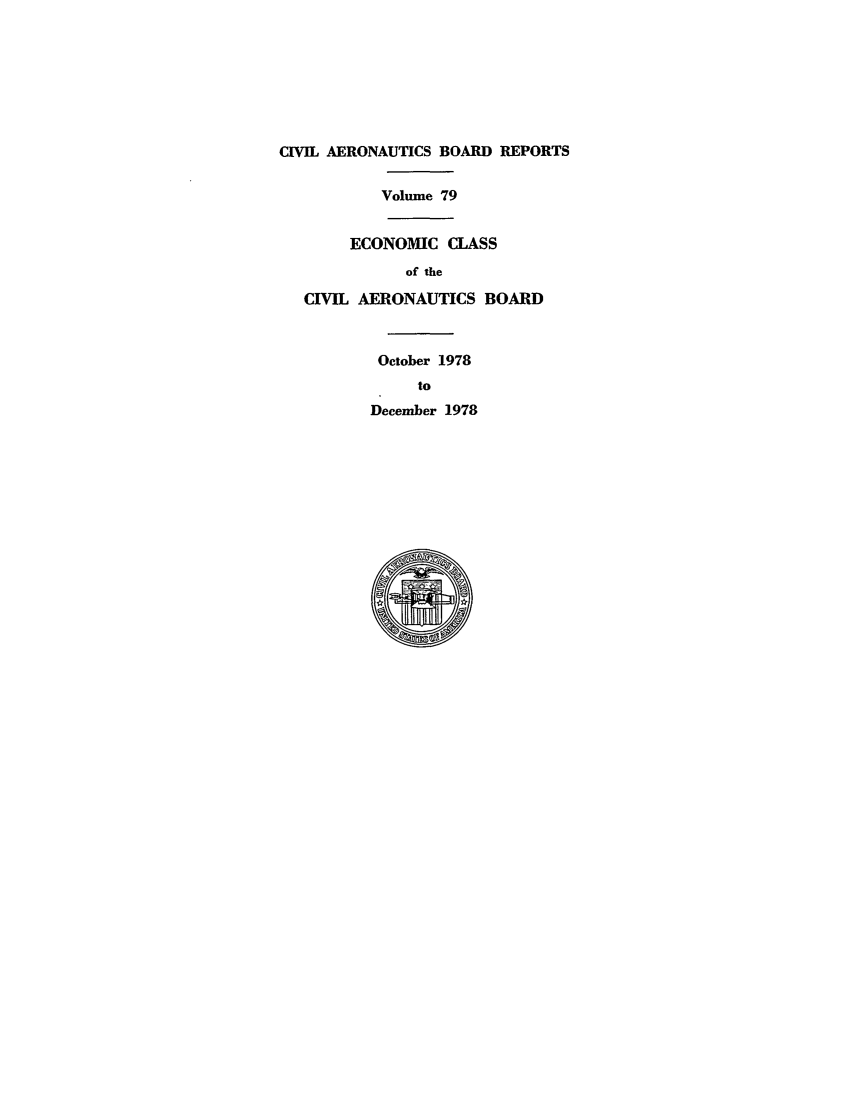 handle is hein.usfed/caero0079 and id is 1 raw text is: CIVIL AERONAUTICS BOARD REPORTS
Volume 79
ECONOMIC CLASS
of the
CIVIL AERONAUTICS BOARD
October 1978
to
December 1978


