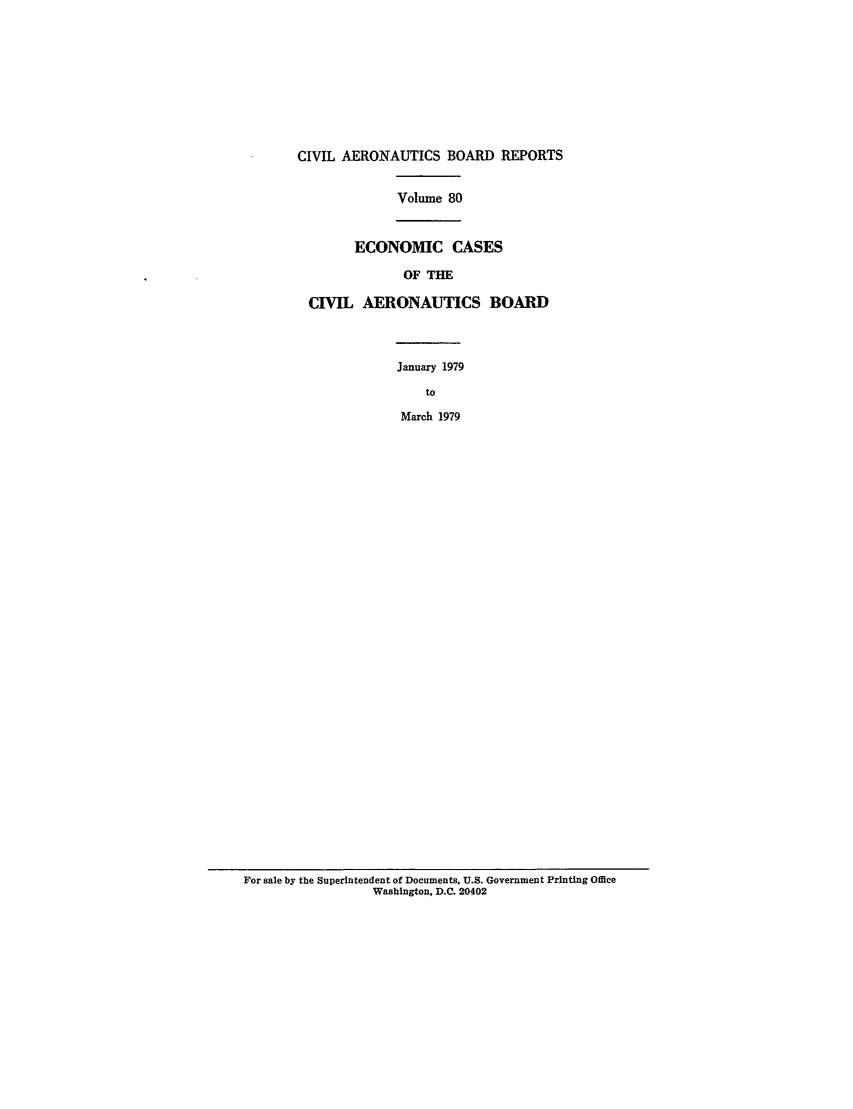 handle is hein.usfed/caero0080 and id is 1 raw text is: CIVIL AERONAUTICS BOARD REPORTS
Volume 80
ECONOMIC CASES
OF THE
CIVIL AERONAUTICS BOARD
January 1979
to
March 1979

For sale by the Superintendent of Documents, U.S. Government Printing Office
Washington, D.C. 20402


