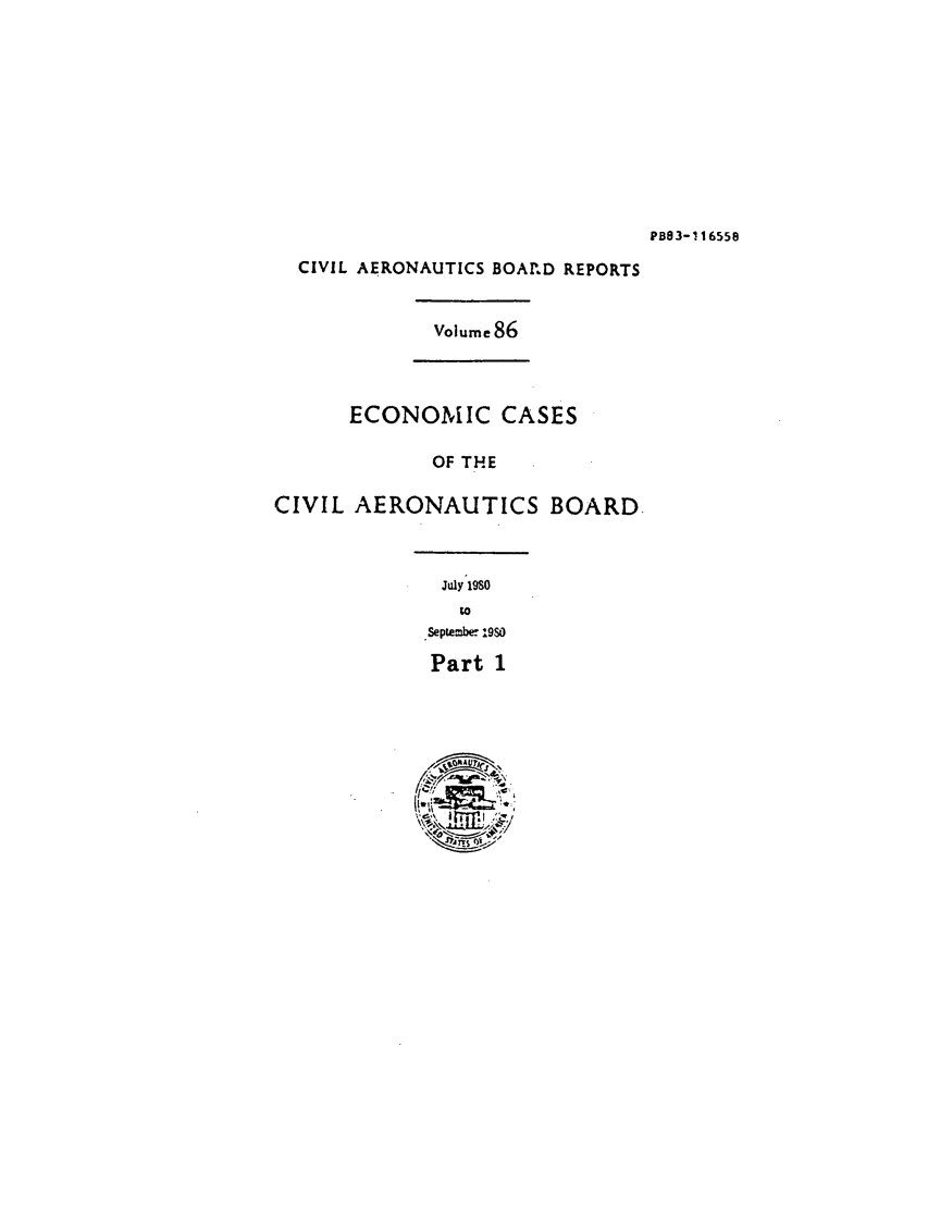 handle is hein.usfed/caero0086 and id is 1 raw text is: PB83-116558

CIVIL AERONAUTICS BOArPD REPORTS
Volume86
ECONOMIC CASES
OF THE
CIVIL AERONAUTICS BOARD.
July 1980
Septembe  .9S
Part 1


