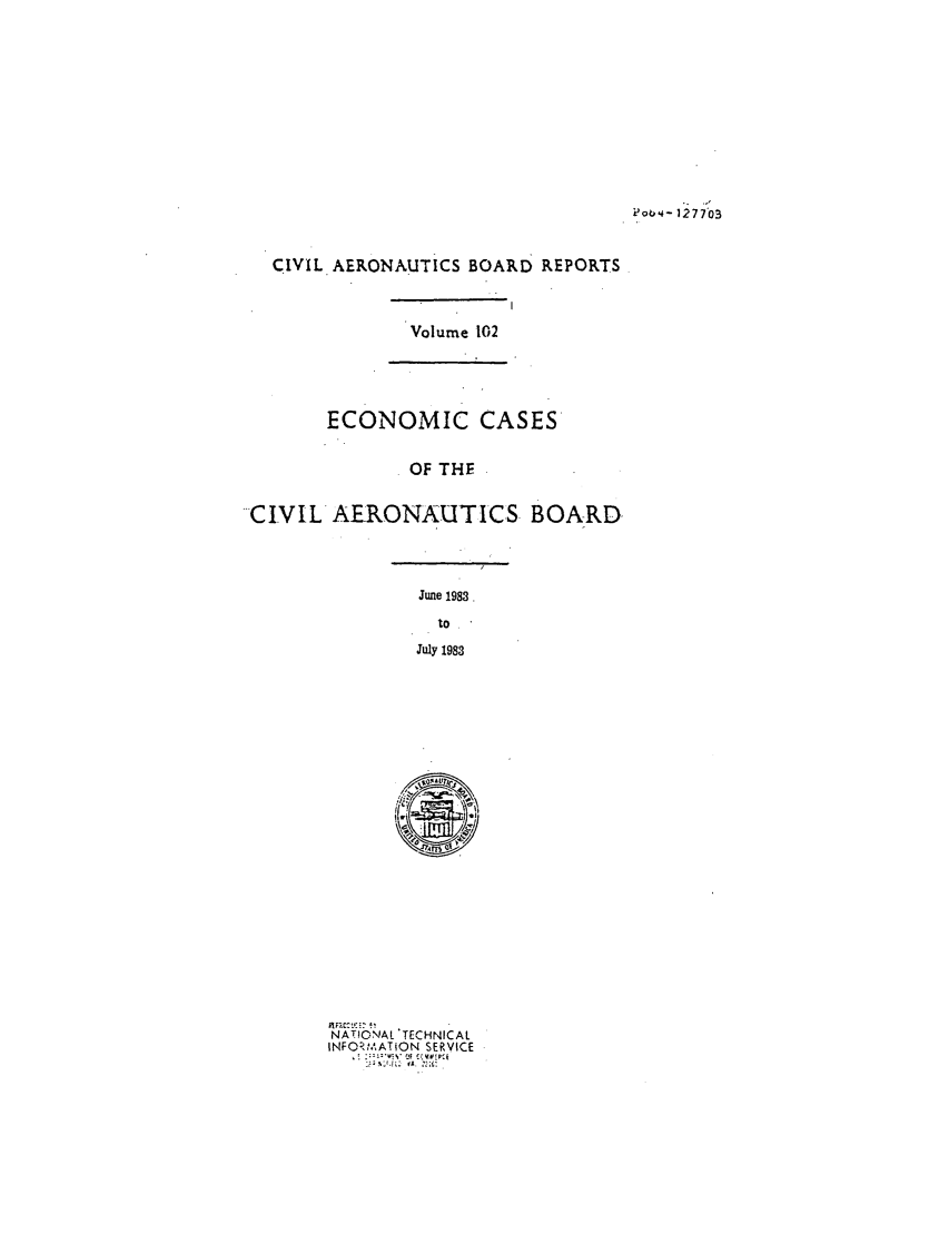 handle is hein.usfed/caero0102 and id is 1 raw text is: P00 4 - I127 703

CIVIL. AERONAUTICS BOARD REPORTS
Volume 102
ECONOMIC CASES
OF THE
CIVIL AERONAUTICS, BOARD

June 1983.
to
July 1983

NATIONJAL 'TECHNICAL
INFORM.'ATiON SERVICE


