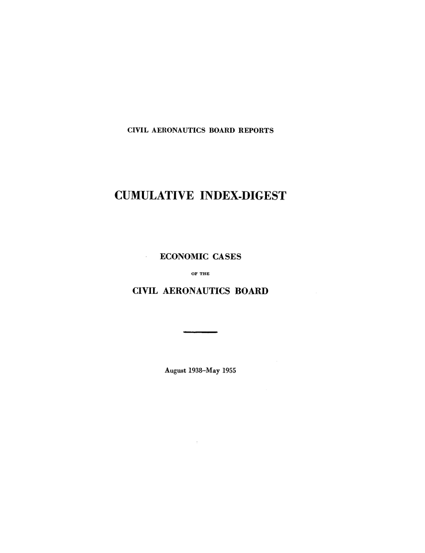 handle is hein.usfed/caero0108 and id is 1 raw text is: CIVIL AERONAUTICS BOARD REPORTS

CUMULATIVE INDEX-DIGEST
ECONOMIC CASES
OF THE
CIVIL AERONAUTICS BOARD

August 1938-May 1955


