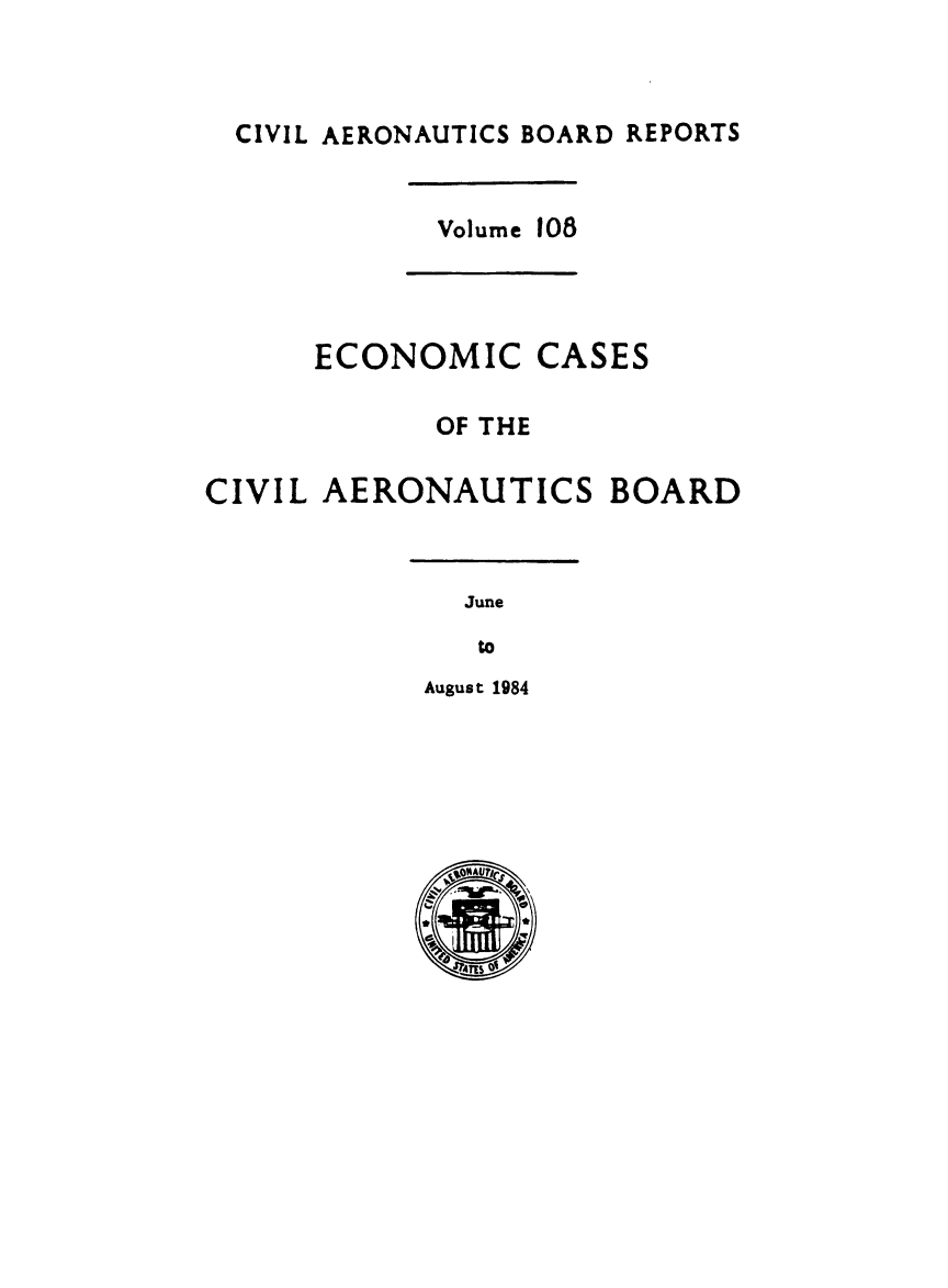 handle is hein.usfed/caero0110 and id is 1 raw text is: CIVIL AERONAUTICS BOARD REPORTS
Volume 108
ECONOMIC CASES
OF THE
CIVIL AERONAUTICS BOARD
June
to
August 1984


