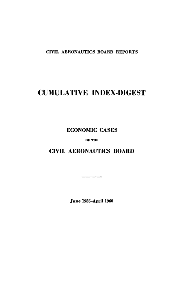 handle is hein.usfed/caero0114 and id is 1 raw text is: CIVIL AERONAUTICS BOARD REPORTS

CUMULATIVE INDEX-DIGEST
ECONOMIC CASES
OF THE
CIVIL AERONAUTICS BOARD

June 1955-April 1960


