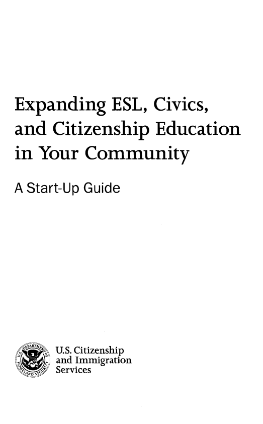 handle is hein.usfed/citedyc0001 and id is 1 raw text is: Expanding ESL, Civics,
and Citizenship Education
in Your Community
A Start-Up Guide
U.S. Citizenship
and Immigration
S4- Services


