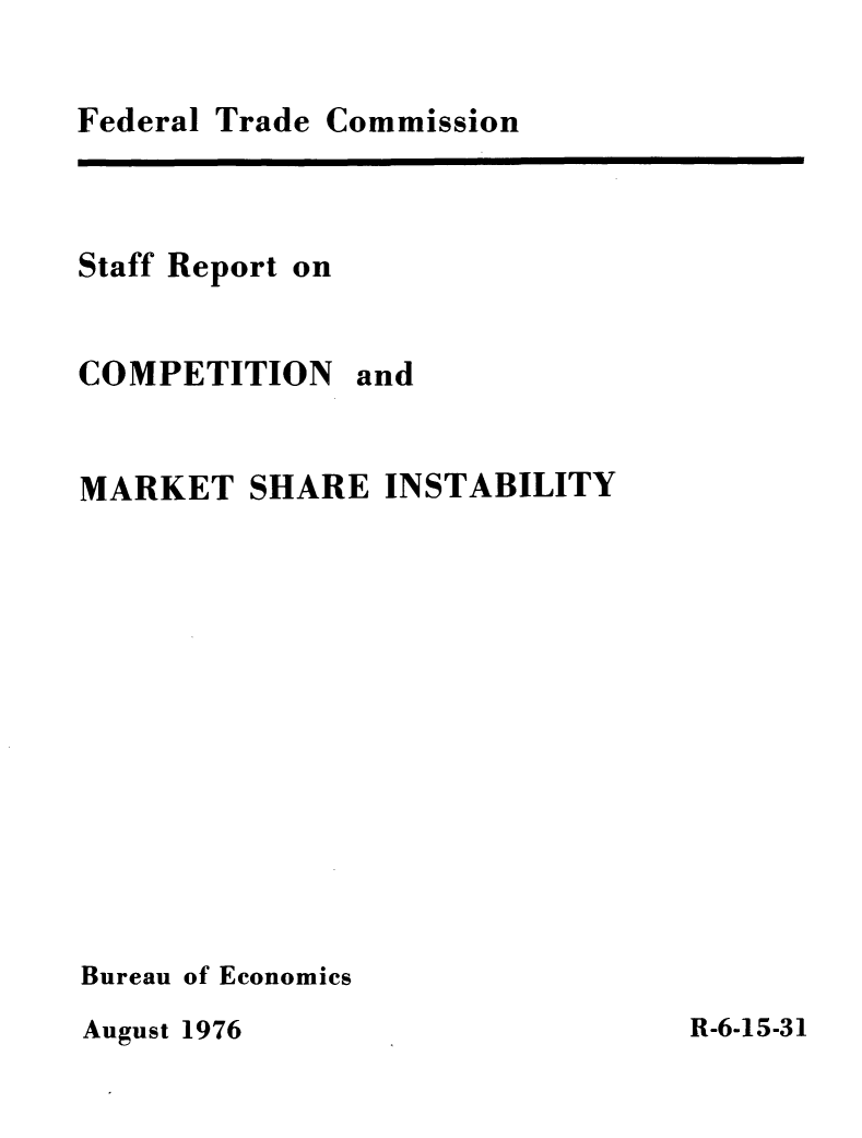 handle is hein.usfed/cmkshisb0001 and id is 1 raw text is: 

Federal Trade


Staff Report on


COMPETITION and


MARKET SHARE INSTABILITY












Bureau of Economics


August 1976


Commission


R-6-15-31


