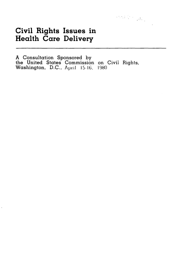handle is hein.usfed/crihc0001 and id is 1 raw text is: Civil Rights Issues in
Health Care Delivery
A Consultation Sponsored by
the United States Commission on Civil Rights,
Washington, D.C., April 15-16, 1980


