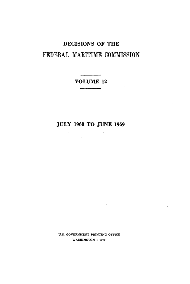 handle is hein.usfed/dfedmarc0012 and id is 1 raw text is: DECISIONS OF THE

FEDERAL MARITIME COMMISSION
VOLUME 12
JULY 1968 TO JUNE 1969

U.S. GOVERNMENT PRINTING OFFICE
WASHINGTON : 1970


