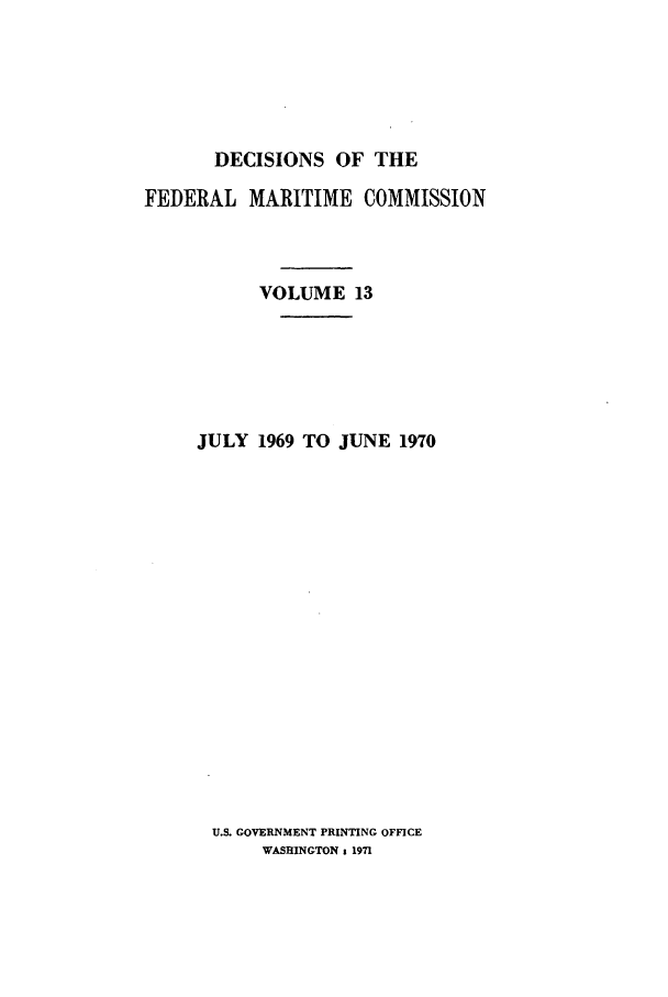 handle is hein.usfed/dfedmarc0013 and id is 1 raw text is: DECISIONS OF THE
FEDERAL MARITIME COMMISSION
VOLUME 13
JULY 1969 TO JUNE 1970

U.S. GOVERNMENT PRINTING OFFICE
WASHINGTON t 1971


