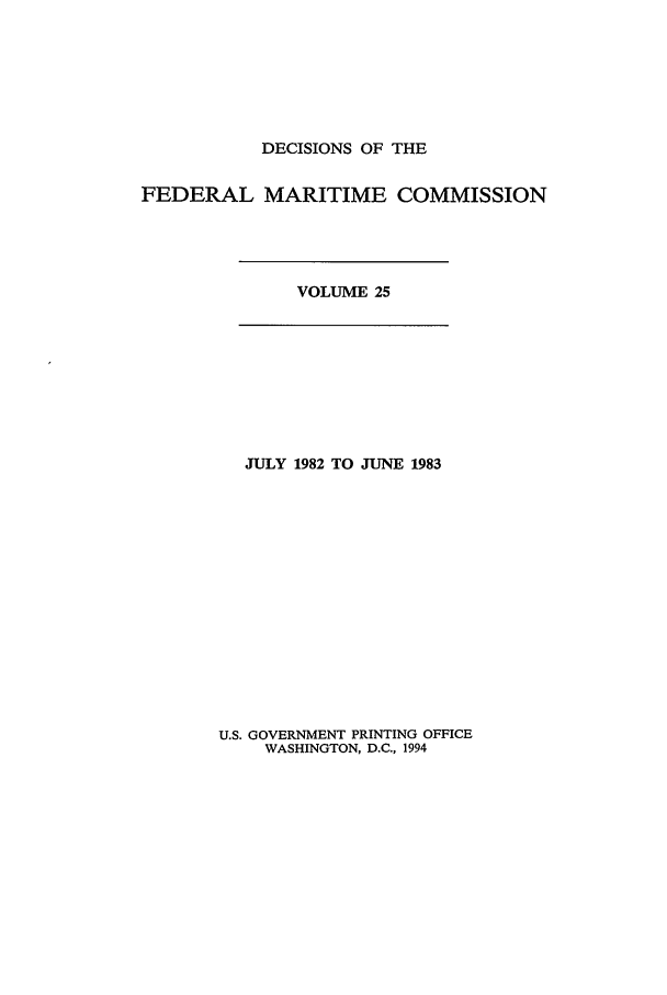 handle is hein.usfed/dfedmarc0025 and id is 1 raw text is: DECISIONS OF THE
FEDERAL MARITIME COMMISSION

VOLUME 25

JULY 1982 TO JUNE 1983

U.S. GOVERNMENT PRINTING OFFICE
WASHINGTON, D.C., 1994


