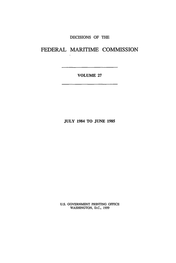 handle is hein.usfed/dfedmarc0027 and id is 1 raw text is: DECISIONS OF THE
FEDERAL MARITIME COMMISSION

VOLUME 27

JULY 1984 TO JUNE 1985

U.S. GOVERNMENT PRINTING OFFICE
WASHINGTON, D.C., 1999


