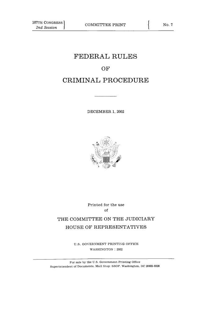 handle is hein.usfed/ferupro2002 and id is 1 raw text is: 107TH CONGRESS        COMMITTEE PRINT            j     No. 7
2nd Session II
FEDERAL RULES
OF
CRIMINAL PROCEDURE
DECEMBER 1, 2002
Printed for the use
of
THE COMMITTEE ON THE JUDICIARY
HOUSE OF REPRESENTATIVES
U.S. GOVERNMENT PRINTING OFFICE
WASHINGTON : 2002
For sale by the U.S. Government Printing Office
Superintendent of Documents, Mail Stop: SSOP, Washington, DC 20402-9328


