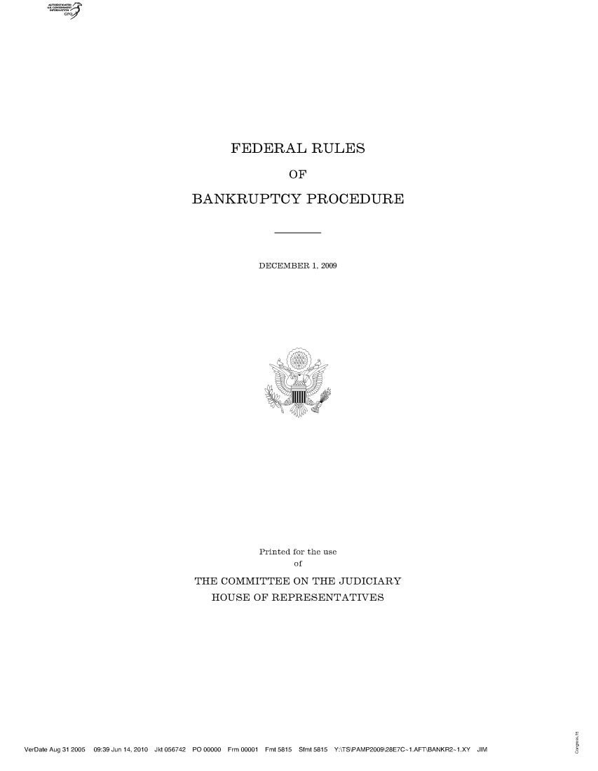 handle is hein.usfed/frubap2009 and id is 1 raw text is: GPOv

FEDERAL RULES
OF
BANKRUPTCY PROCEDURE

DECEMBER 1, 2009

Printed for the use
of
THE COMMITTEE ON THE JUDICIARY
HOUSE OF REPRESENTATIVES

VerDate Aug 31 2005 09:39 Jun 14, 2010 Jkt 056742 PO 00000 Frm 00001 Fmt 5815 Sfmt 5815 Y:\TS\PAMP2009\28E7C-1.AFT1BANKR2-1.XY JIM


