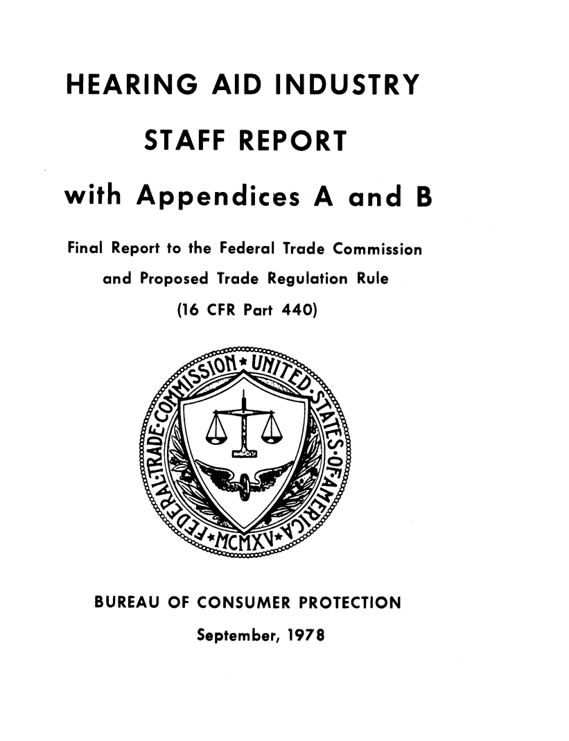 handle is hein.usfed/hrngaid0001 and id is 1 raw text is: 


HEARING AID INDUSTRY


       STAFF   REPORT


with  Appendices A and B

Final Report to the Federal Trade Commission
   and Proposed Trade Regulation Rule
          (16 CFR Part 440)














   BUREAU OF CONSUMER PROTECTION


September, 1978


