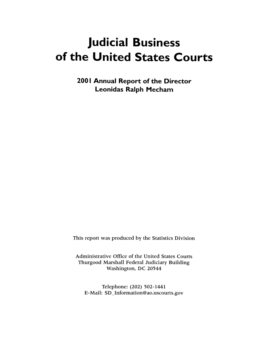 handle is hein.usfed/jubuus2001 and id is 1 raw text is: 






          Judicial Business

of  the United States Courts



      2001 Annual  Report of the Director
            Leonidas Ralph Mecham

























     This report was produced by the Statistics Division


     Administrative Office of the United States Courts
       Thurgood Marshall Federal Judiciary Building
               Washington, DC 20544


               Telephone: (202) 502-1441
         E-Mail: SDInformation@ao.uscourts.gov



