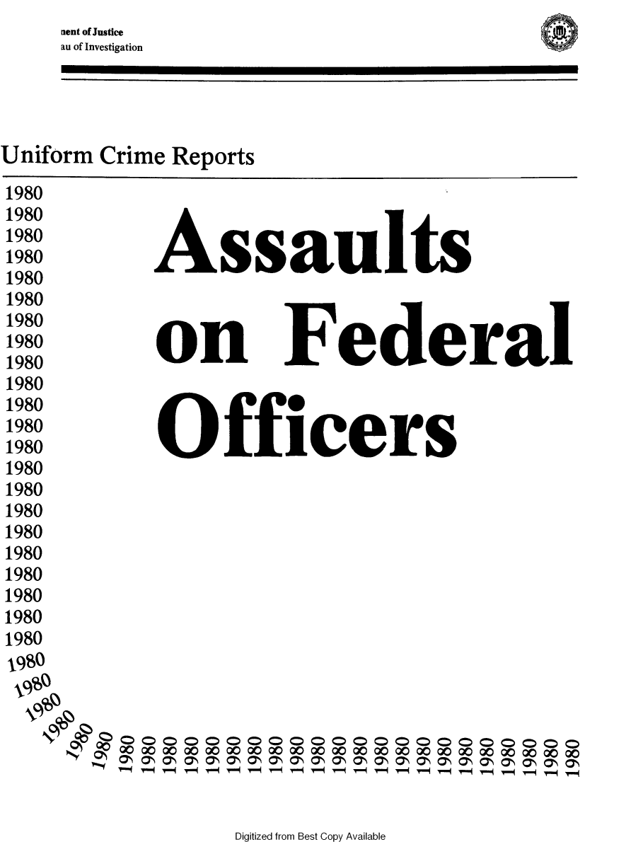 handle is hein.usfed/lwenfoff0012 and id is 1 raw text is: aent of Justice
au of Investigation


Uniform Crime Reports


on


Federal


1980
1980
1980
1980
1980
1980
1980
1980
1980
1980
1980
1980
1980
1980
1980
1980
1980
1980
1980
1980
1980
1980
1990

  COZb


Digitized from Best Copy Available


Assaults


C) 0 000000  000 0 000 00 00
x x
w-~~cl -  -  0 -   - -'---


Officers


