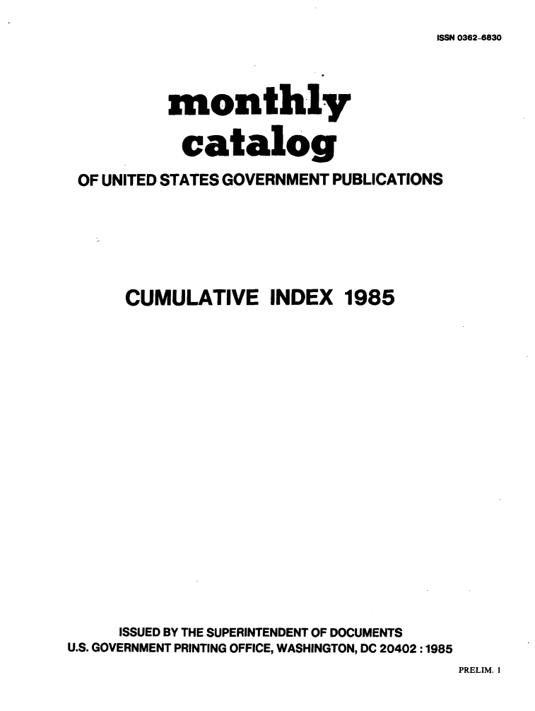 handle is hein.usfed/mnthcat0275 and id is 1 raw text is: 
ISSN 0362-6830


          month-ly

          catalog
OF UNITED STATES GOVERNMENT PUBLICATIONS


CUMULATIVE INDEX


1985


     ISSUED BY THE SUPERINTENDENT OF DOCUMENTS
U.S. GOVERNMENT PRINTING OFFICE, WASHINGTON, DC 20402 :1985


PRELIM. I


