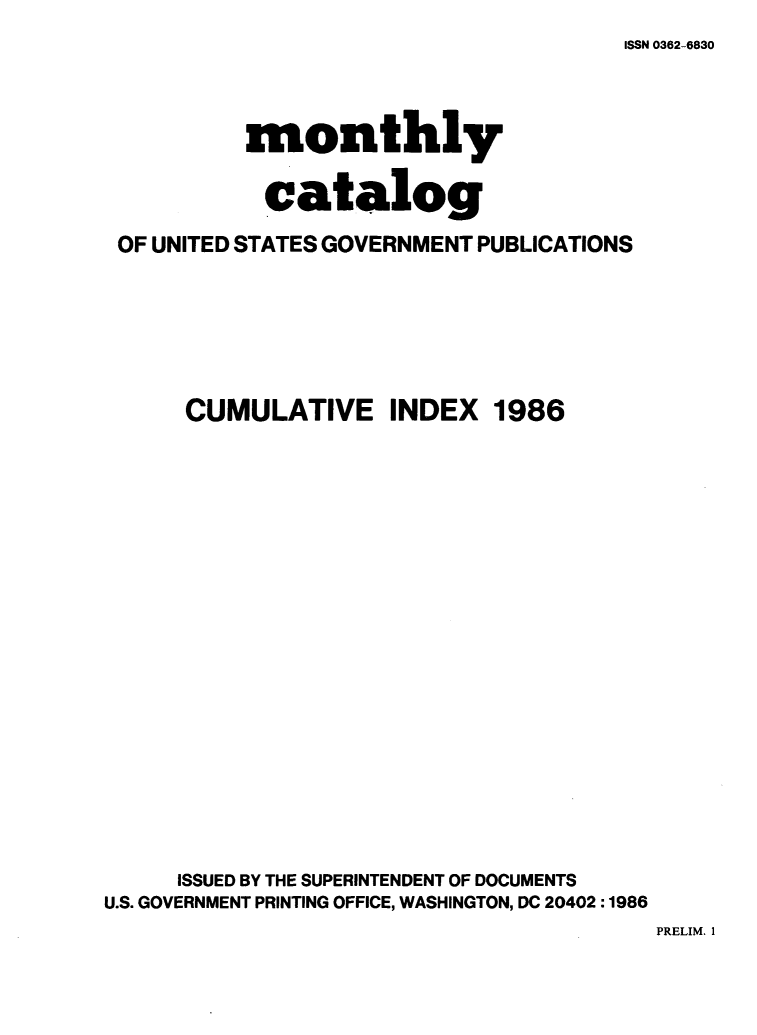 handle is hein.usfed/mnthcat0284 and id is 1 raw text is: 
ISSN 0362-6830


          monthly

            catalog

 OF UNITED STATES GOVERNMENT PUBLICATIONS






      CUMULATIVE INDEX 1986



















      ISSUED BY THE SUPERINTENDENT OF DOCUMENTS
U.S. GOVERNMENT PRINTING OFFICE, WASHINGTON, DC 20402 :1986


PRELIM. 1


