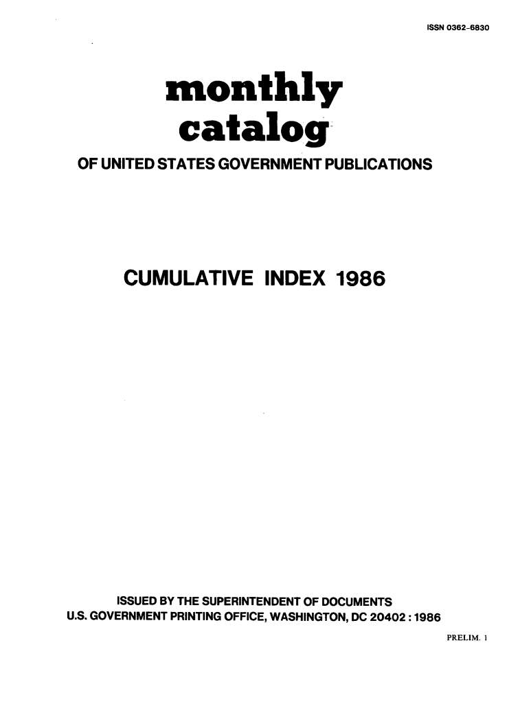 handle is hein.usfed/mnthcat0285 and id is 1 raw text is: 
ISSN 0362-6830


           monthly

           catalog

 OF UNITED STATES GOVERNMENT PUBLICATIONS






      CUMULATIVE INDEX 1986




















      ISSUED BY THE SUPERINTENDENT OF DOCUMENTS
U.S. GOVERNMENT PRINTING OFFICE, WASHINGTON, DC 20402 :1986


PRELIM. 1


