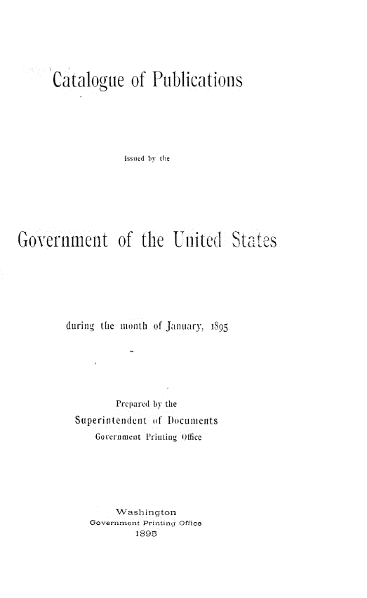 handle is hein.usfed/mnthcat0311 and id is 1 raw text is: 






Catalogue of Publications






             issued bv the


Government of the United


during the month of January, 1895


       Prepared by the
Superintendent Of DocumIents
    Government Printing ofice






       Washington
   Government Printing Office
           1895


States


