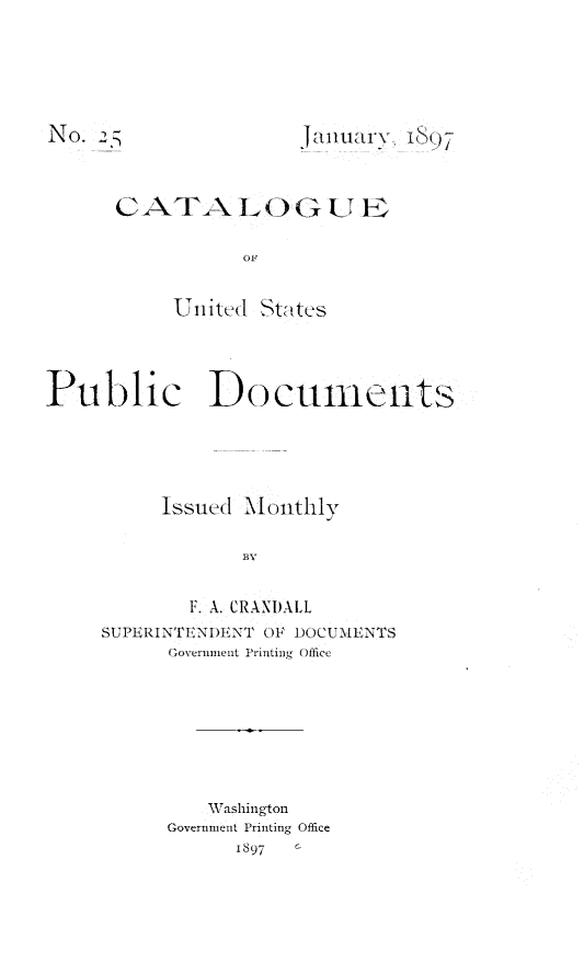 handle is hein.usfed/mnthcat0313 and id is 1 raw text is: 






iNO. 2JairvISj



     CATA 1OGUE





         United Sta tes




Public Documents





        Issued Montily

              BY


          F. A. CRAXDALL
    SUPERI NTEND)ENT OF DOCMENTS
         Government Printing Office


   Washington
Government Printing Office
     1897 6


