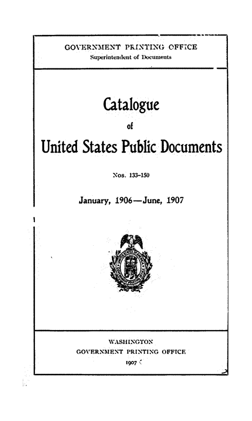 handle is hein.usfed/mnthcat0322 and id is 1 raw text is: 




GOVERNMNE-NT PRfNTING  OFF7CE
      Supcrintendant of D)ocumeints


              Catalogue

                   of


United   States   Public  Documents


       Nos. 133-150


January, 1906-June, 1907


       WVASINGTON
GOVF.RNMF.NT PRINTING OFF~ICE
           1907


I


