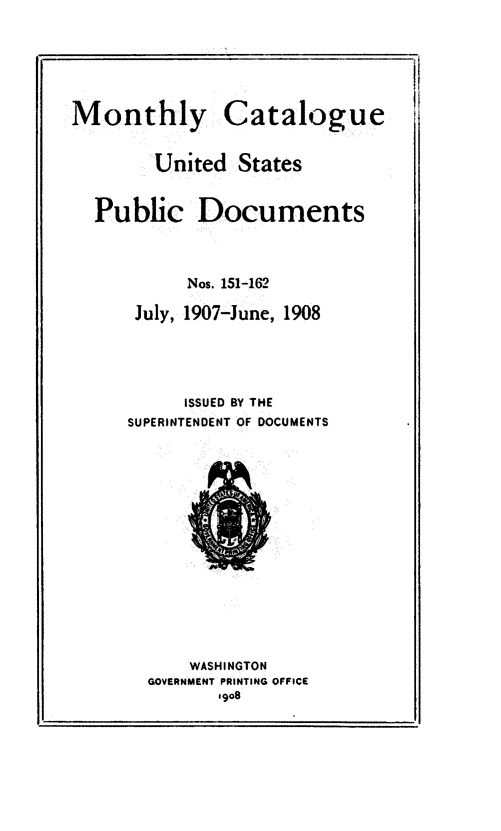 handle is hein.usfed/mnthcat0323 and id is 1 raw text is: 






Monthly


Catalogue


      United  States


Public Documents



         Nos. 151-162

    July, 1907-June, 1908





         ISSUED BY THE
   SUPERINTENDENT OF DOCUMENTS















         WASHINGTON
     GOVERNMENT PRINTING OFFICE
            1908


I.


