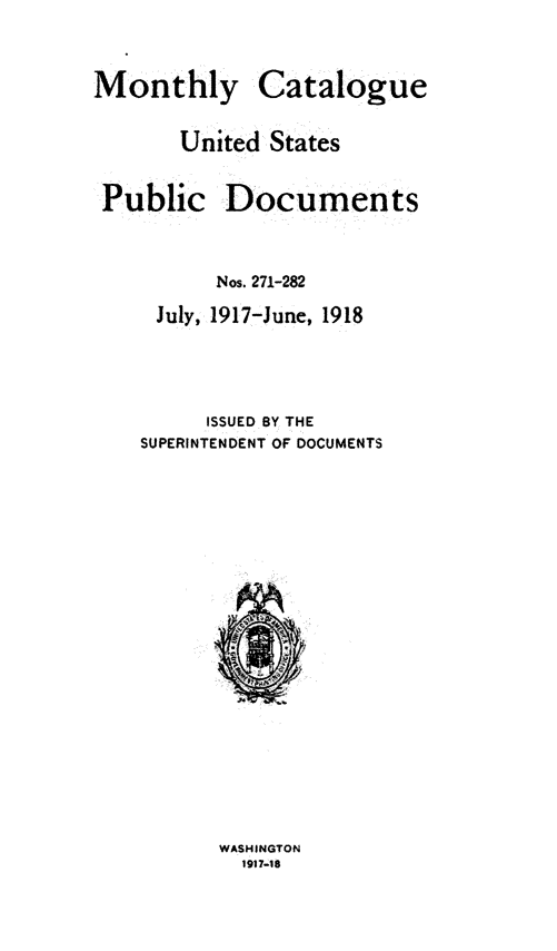 handle is hein.usfed/mnthcat0333 and id is 1 raw text is: 

Monthly


Catalogue


United States


Public


Documents


      Nos. 271-282
 July, 1917-June, 1918



     ISSUED BY THE
SUPERINTENDENT OF DOCUMENTS


WASHINGTON
  1917-18


