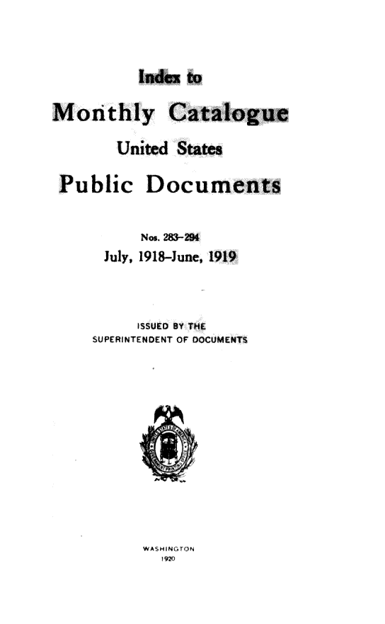 handle is hein.usfed/mnthcat0334 and id is 1 raw text is: 



          Index to

Monthly Catalogue

        United States

 Public Documents


           Nos. 283-294
      July, 1918-June, 1919




          iSSUED BY THE
     SUPERINTENDENT OF DOCUMENTS


WASH NGTON
  1920


