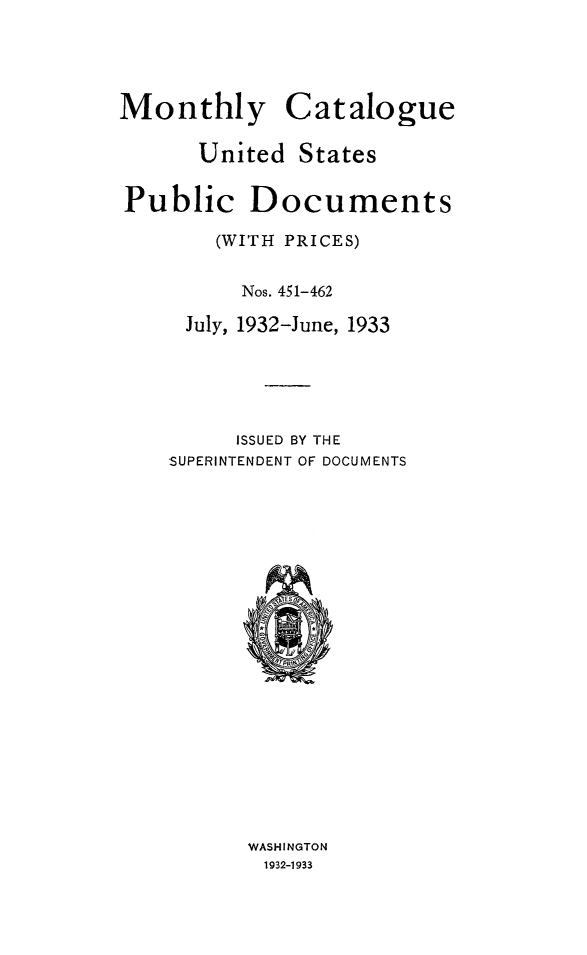 handle is hein.usfed/mnthcat0350 and id is 1 raw text is: 





Monthly


Catalogue


      United  States


Public Documents

       (WITH PRICES)


         Nos. 451-462

     July, 1932-June, 1933





         ISSUED BY THE
    SUPERINTENDENT OF DOCUMENTS


WASHINGTON
1932-1933


