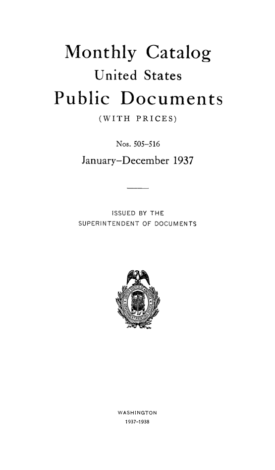 handle is hein.usfed/mnthcat0355 and id is 1 raw text is: 



Monthly


Catalog


United  States


Public


Documents


   (WITH PRICES)

      Nos. 505-516

 January-December 1937




     ISSUED BY THE
SUPERINTENDENT OF DOCUMENTS


WASHINGTON
1937-1938


