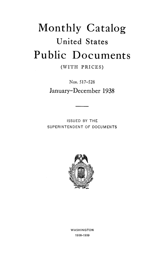 handle is hein.usfed/mnthcat0356 and id is 1 raw text is: 



Monthly


Catalog


United  States


Public


Documents


    (WITH PRICES)

      Nos. 517-528
 January-December 1938




      ISSUED BY THE
SUPERINTENDENT OF DOCUMENTS
















      WASHINGTON
        1938-1939


