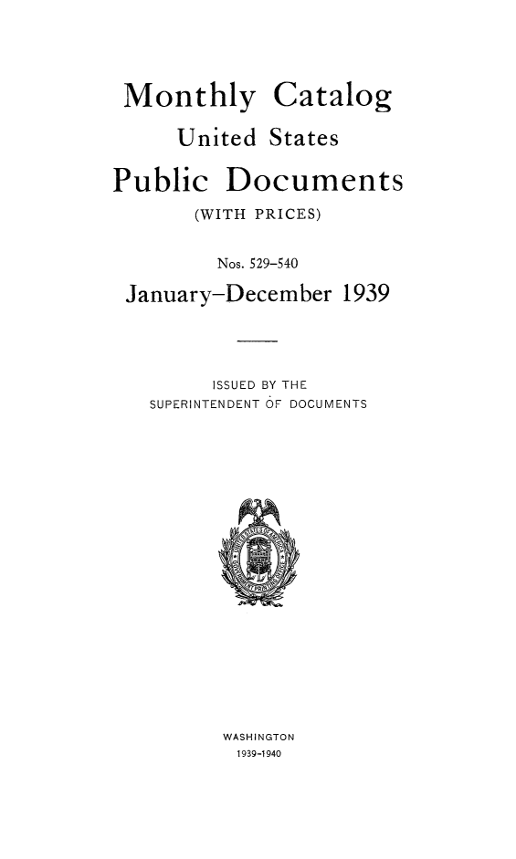 handle is hein.usfed/mnthcat0357 and id is 1 raw text is: 



Monthly


Catalog


United  States


Public


Documents


      (WITH PRICES)

        Nos. 529-540
January-December   1939



        ISSUED BY THE
  SUPERINTENDENT OF DOCUMENTS















        WASHINGTON
          1939-1940



