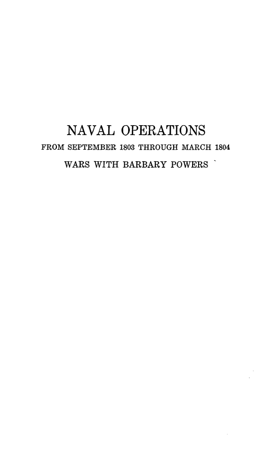 handle is hein.usfed/nvldcsbrbrypwrs0003 and id is 1 raw text is: NAVAL OPERATIONS
FROM SEPTEMBER 1803 THROUGH MARCH 1804
WARS WITH BARBARY POWERS


