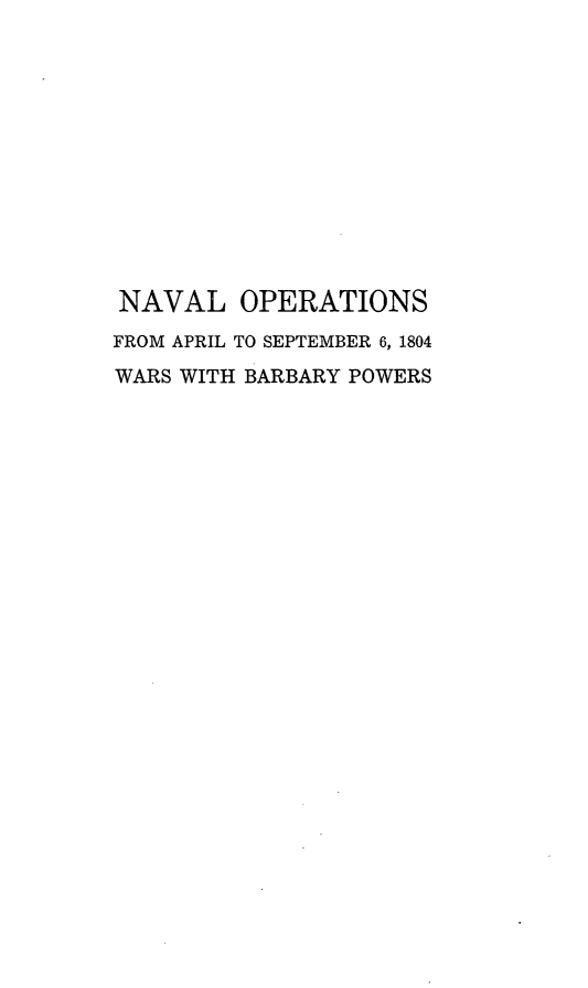 handle is hein.usfed/nvldcsbrbrypwrs0004 and id is 1 raw text is: NAVAL OPERATIONS
FROM APRIL TO SEPTEMBER 6, 1804
WARS WITH BARBARY POWERS


