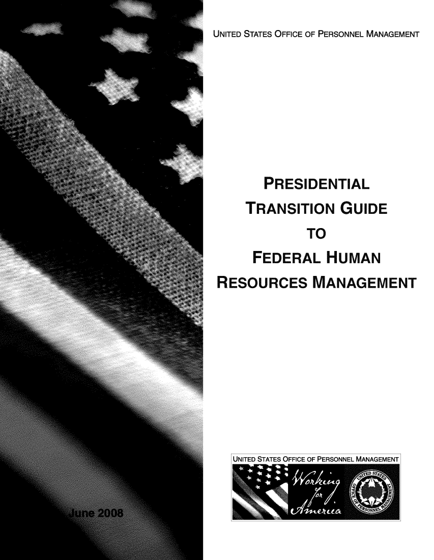 handle is hein.usfed/presthum0001 and id is 1 raw text is: 
UNITED STATES OFFICE OF PERSONNEL MANAGEMENT


       PRESIDENTIAL
    TRANSITION GUIDE
             TO
     FEDERAL HUMAN
RESOURCES MANAGEMENT


UNITED STATES OFFICE OF PERSONNEL MANAGEMENT


