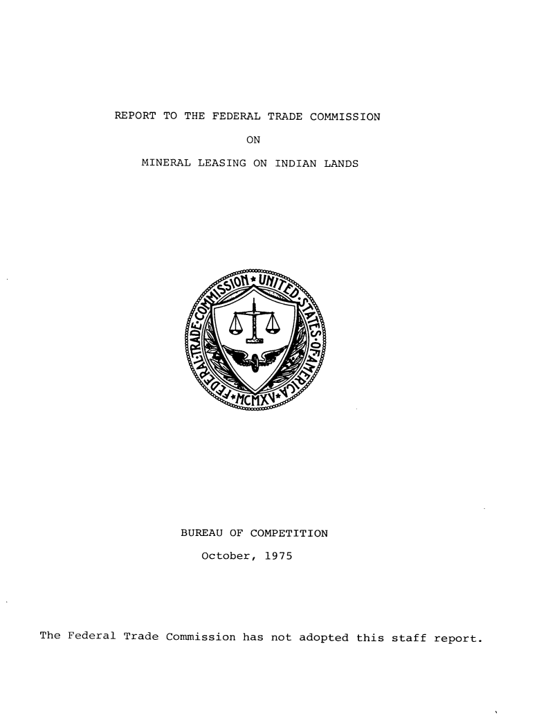 handle is hein.usfed/rftcmlil0001 and id is 1 raw text is: 









REPORT TO THE FEDERAL TRADE COMMISSION

                   ON

    MINERAL LEASING ON INDIAN LANDS


































         BUREAU OF COMPETITION

            October,  1975


The Federal Trade Commission has not adopted this staff report.


