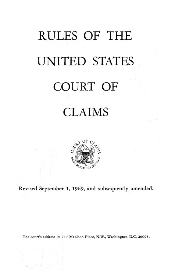 handle is hein.usfed/ruusfdcla1969 and id is 1 raw text is: 

RULES OF THE

UNITED STATES

    COURT OF

       CLAIMS


Revised September 1, 1969, and subsequently amended.


The court's address is: 717 Madison Place, N.W., Washington, D.C. 20005.


