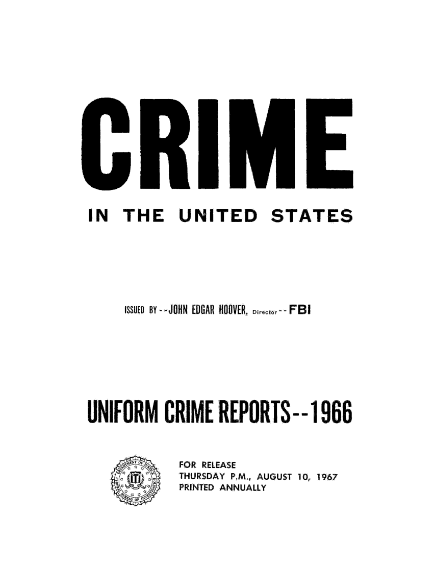 handle is hein.usfed/unifor0037 and id is 1 raw text is: IN TIHE UNITED STATES
ISsuED BY -JOHN EDGAR H0OVER, Director - - FBI
UNIFORM CRIME REPORTS-- 1966
FOR RELEASE
'C 1 THURSDAY  P.M., AUGUST 10, 1967
PRINTED ANNUALLY


