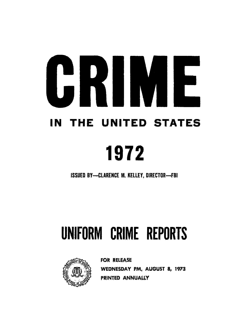 handle is hein.usfed/unifor0043 and id is 1 raw text is: IN THE UNITED STATES
1972
ISSUED BY-CLARENCE M.. KELLEY, DIRECTOR-FBI
UNIFORM       CRIME REPORTS
FOR RELEASE
WEDNESDAY PM, AUGUST B? 1973
PRINTED ANNUAW


