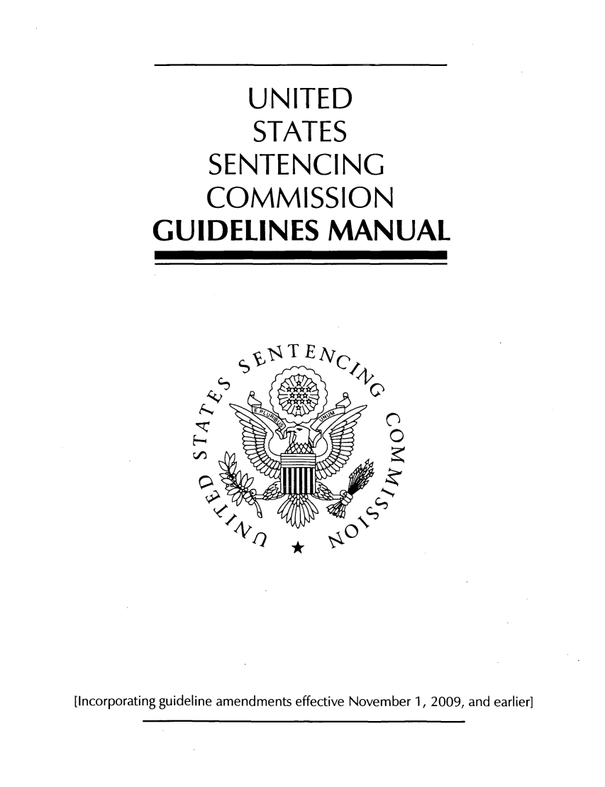 handle is hein.usfed/ussecog0003 and id is 1 raw text is: UNITED
STATES
SENTENCING
COMMISSION
GUIDELINES MANUAL

[Incorporating guideline amendments effective November 1, 2009, and earlier]


