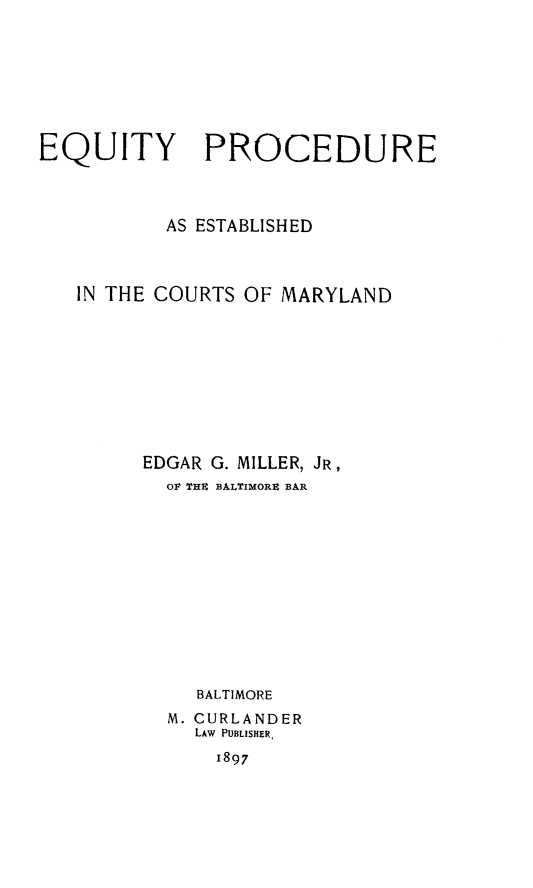 handle is hein.usmarylandoth/epecm0001 and id is 1 raw text is: EQUITY PROCEDURE
AS ESTABLISHED
IN THE COURTS OF MARYLAND
EDGAR G. MILLER, JR,
OF THE BALTIMORE BAR
BALTIMORE
M. CURLANDER
LAW PUBLISHER,
1897


