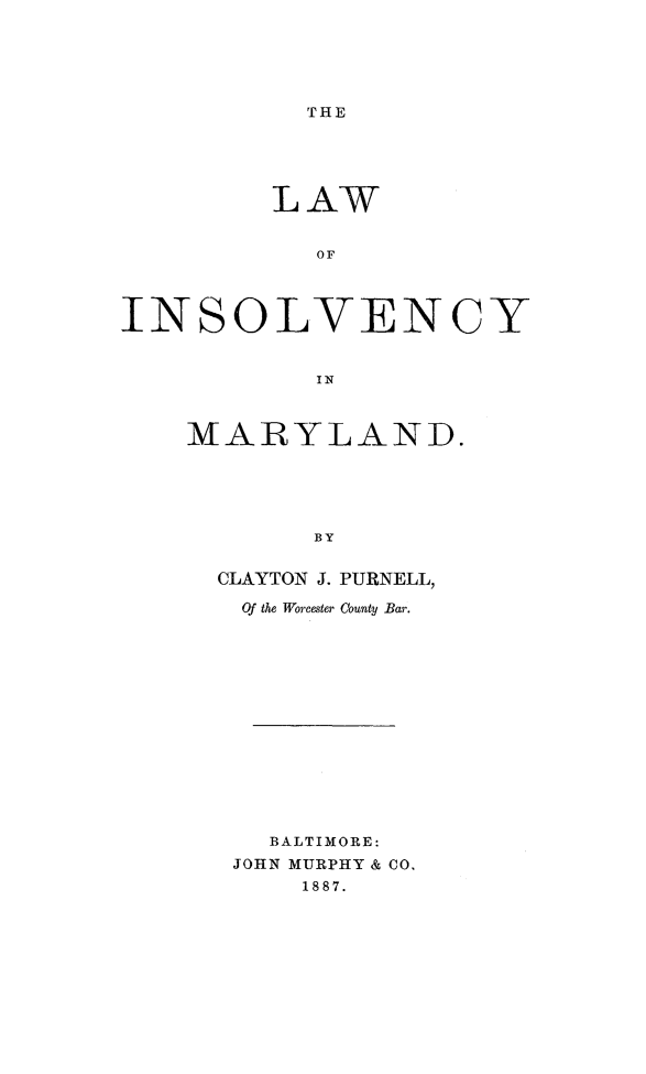handle is hein.usmarylandoth/lainsovmd0001 and id is 1 raw text is: 






THE


         LAW


            OF




INSOLVENCY


            IN


MARYLAND.





        BY


  CLAYTON J. PURNELL,

  Of the Worcester County Bar.


  BALTIMORE:
JOHN MURPHY & CO.
    1887.


