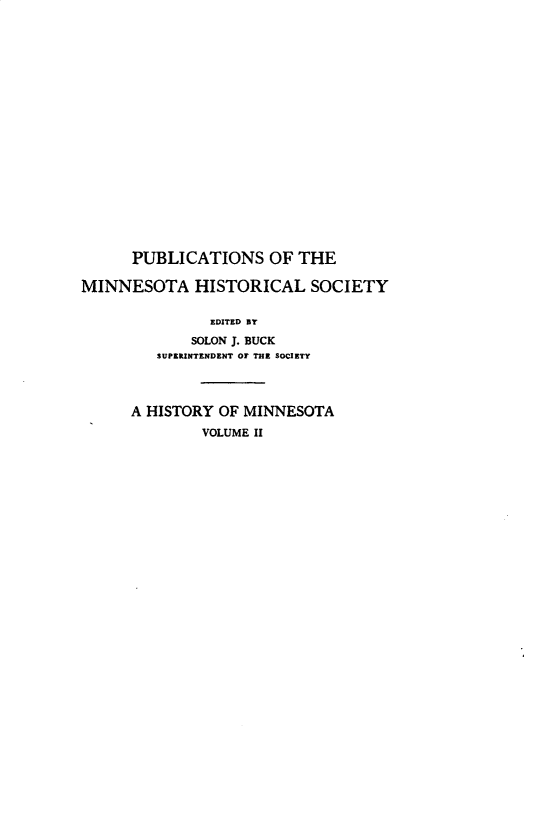 handle is hein.usminnesotaoth/histmn0002 and id is 1 raw text is: 















      PUBLICATIONS OF THE

MINNESOTA HISTORICAL SOCIETY

               EDITED BY
             SOLON J. BUCK
         SUPERINTENDENT OF THE SOCIETY



      A HISTORY OF MINNESOTA
              VOLUME II


