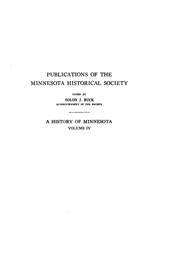 handle is hein.usminnesotaoth/histmn0004 and id is 1 raw text is: 
















      PUBLICATIONS OF THE

MINNESOTA HISTORICAL SOCIETY

               FDITED BY
             SOLON J. BUCK
         SUPERINTENDENT OP THE SOCIETY



      A HISTORY OF MINNESOTA
              VOLUME IV


