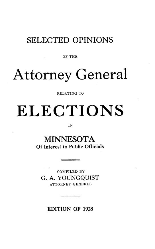 handle is hein.usminnesotaoth/soagrem0001 and id is 1 raw text is: SELECTED OPINIONS
OF THE
Attorney General
RELATING TO
ELECTIONS
IN
MINNESOTA
Of Interest to Public Officials

COMPILED BY
G. A. YOUNGQUIST
ATTORNEY GENERAL

EDITION OF 1928


