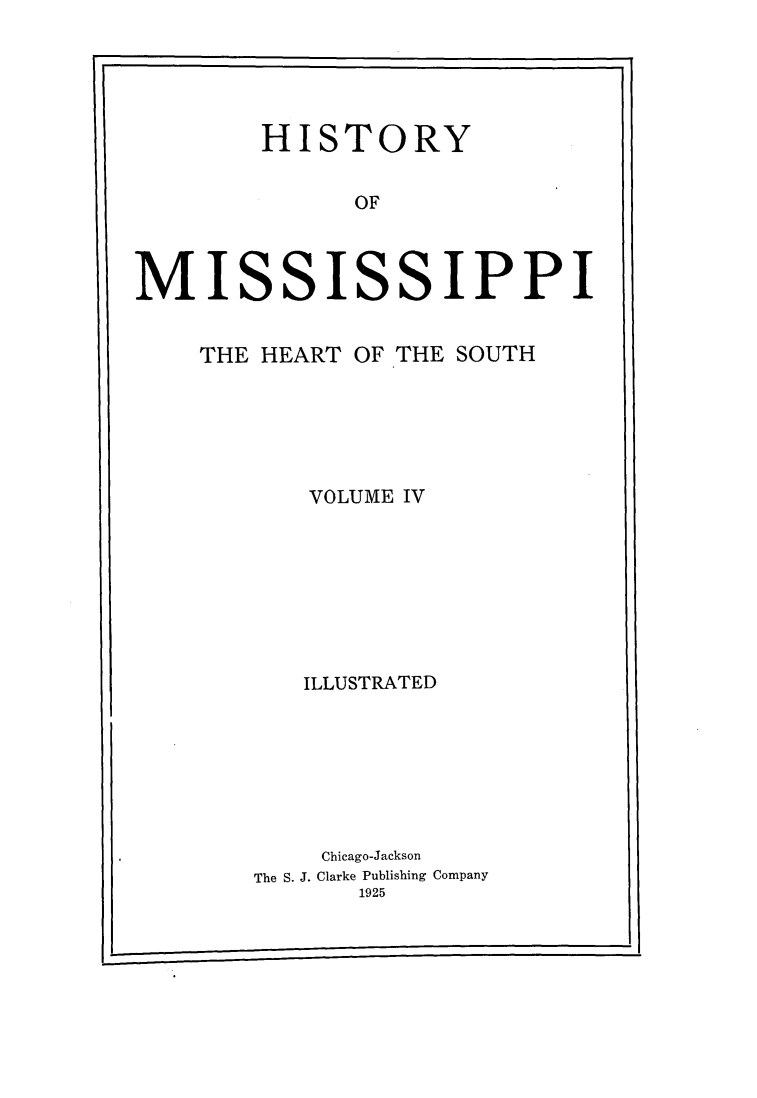 handle is hein.usmississippioth/hymsph0004 and id is 1 raw text is: 





        HISTORY


              OF



MISSISSIPPI


THE HEART OF THE SOUTH






       VOLUME IV








       ILLUSTRATED







       Chicago-Jackson
   The S. J. Clarke Publishing Company
          1925


