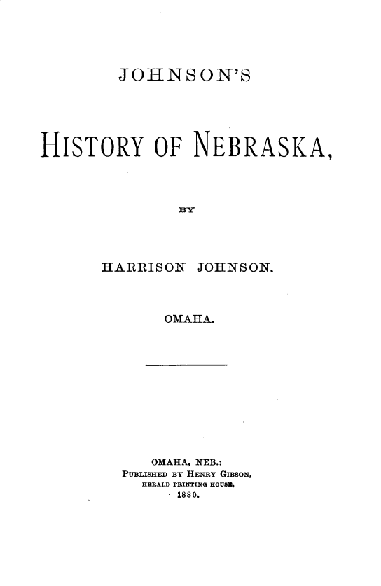 handle is hein.usnebraskaoth/jhisne0001 and id is 1 raw text is: 




         JOHNSON'S





HISTORY OF NEBRASKA,


HARRhISON


JOHNSON.


OMAHA.


   OMAHA, NEB.:
PUBLISHED BY HENRY GIBSON,
  HERALD PRINTING HOUSZE
      1880.


